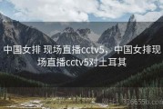 中国女排 现场直播cctv5，中国女排现场直播cctv5对土耳其