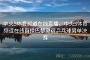 中央5体育频道在线直播，中央5体育频道在线直播巴黎奥运乒乓球男单决赛