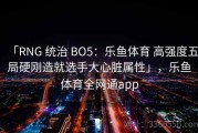 「RNG 统治 BO5：乐鱼体育 高强度五局硬刚造就选手大心脏属性」，乐鱼体育全网通app
