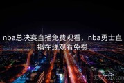 nba总决赛直播免费观看，nba勇士直播在线观看免费