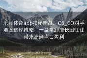 乐竞体育app揭秘暗战：CS_GO对手地图选择策略，一旦拿到擅长图往往带来高额盘口盈利