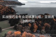 实战技巧金年会亚锦赛前瞻，亚锦赛决赛时间