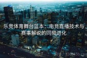 乐竞体育舞台蓝本：电竞直播技术与赛事解说的同频进化