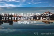 乐竞体育app贴近实战：CS_GO选手跳狙与盲狙数据成关键，对比分差注码分配的启示