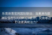 乐竞体育官网国际联动：当美洲与欧洲队伍在Dota2Major会师，究竟哪边打法更具统治力？