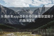 乐竞体育app选手外号：英雄联盟圈子的趣味文化