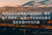 电竞投资与体育投注协同效应：解析真人百家乐、Pg电子平台如何在数字竞技浪潮中实现共赢