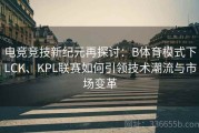 电竞竞技新纪元再探讨：B体育模式下LCK、KPL联赛如何引领技术潮流与市场变革