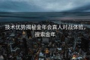 技术优势揭秘金年会真人对战体验，搜索金年