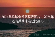2024乒乓球全部赛程表图片，2024年还有乒乓球混双比赛吗