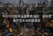 平台评测金年会跨界赛活动：全新视角开启未来科技盛宴