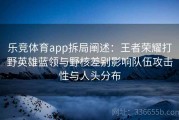 乐竞体育app拆局阐述：王者荣耀打野英雄蓝领与野核差别影响队伍攻击性与人头分布