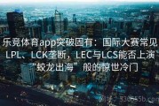 乐竞体育app突破固有：国际大赛常见LPL、LCK垄断，LEC与LCS能否上演“蛟龙出海”般的惊世冷门