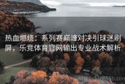 热血燃烧：系列赛巅峰对决引球迷刷屏，乐竞体育官网输出专业战术解析