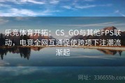 乐竞体育开拓：CS_GO与其他FPS联动，电竞全网互通促使跨项下注潮流渐起
