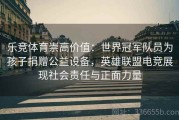 乐竞体育崇高价值：世界冠军队员为孩子捐赠公益设备，英雄联盟电竞展现社会责任与正面力量