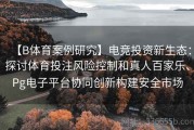 【B体育案例研究】电竞投资新生态：探讨体育投注风险控制和真人百家乐、Pg电子平台协同创新构建安全市场