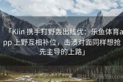 「Kiin 携手打野轰出线优：乐鱼体育app 上野互相补位，击溃对面同样想抢先主导的上路」