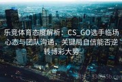 乐竞体育态度解析：CS_GO选手临场心态与团队沟通，关键局自信能否逆转博彩大势