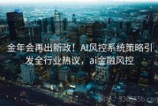 金年会再出新政！AI风控系统策略引发全行业热议，ai金融风控