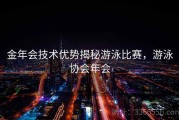 金年会技术优势揭秘游泳比赛，游泳协会年会
