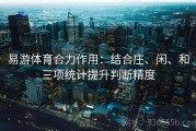 易游体育合力作用：结合庄、闲、和三项统计提升判断精度