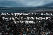 杏彩体育app聚焦裁判判罚：当VAR技术与智能审核融入球场，误判与争议能否得到根本解决？