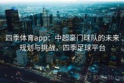 四季体育app：中超豪门球队的未来规划与挑战，四季足球平台