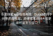 乐竞体育app强强再现：Dota2老对手间熟悉度极高，奇袭或者换线大招更易打破常态盘口