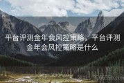 平台评测金年会风控策略，平台评测金年会风控策略是什么