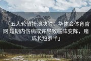 「五人轮值扮演决胜：华体会体育官网 短期内伤病或许导致临阵变阵，赌成长短参半」