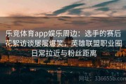 乐竞体育app娱乐周边：选手的赛后花絮访谈屡屡爆笑，英雄联盟职业圈日常拉近与粉丝距离