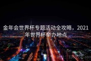 金年会世界杯专题活动全攻略，2021年世界杯举办地点