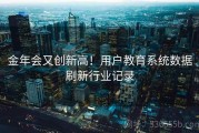 金年会又创新高！用户教育系统数据刷新行业记录