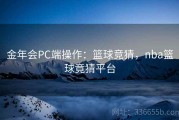 金年会PC端操作：篮球竞猜，nba篮球竟猜平台