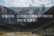 竞猜攻略 - 如何通过B体育APP预约世界杯焦点赛事？