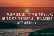 「专注牛棚打击：华体会体育app 扫描打者应对牛棚车轮战，新队型策略能否抑制火力」