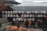 乐竞体育进阶巅峰：ADC与辅助互相迁就英雄选择，英雄联盟双人路练习需大量配合与信任