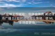 「音响工程赋能：华体会体育 阐述球场广播 DJ 如何调动观众情绪，使 MLB 场面更嗨」