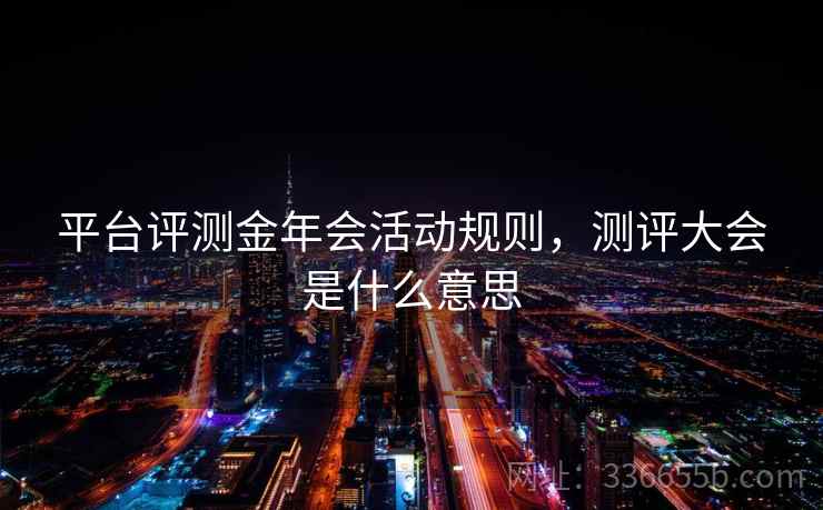 平台评测金年会活动规则,测评大会是什么意思 平台评测金年会活动规则,测评大会是什么意思