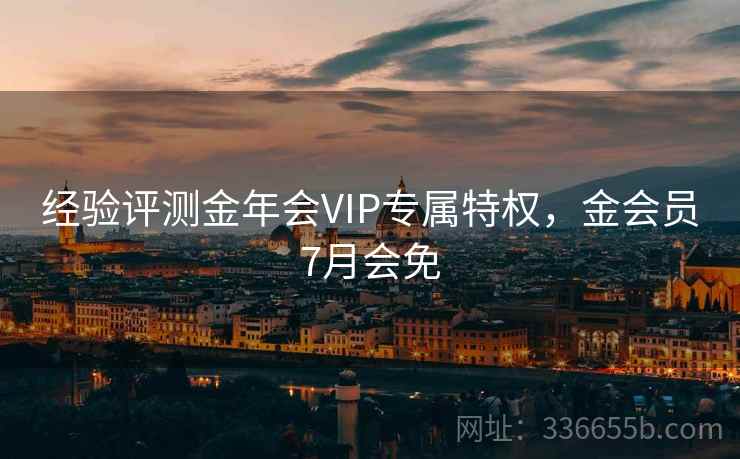 经验评测金年会VIP专属特权，金会员7月会免