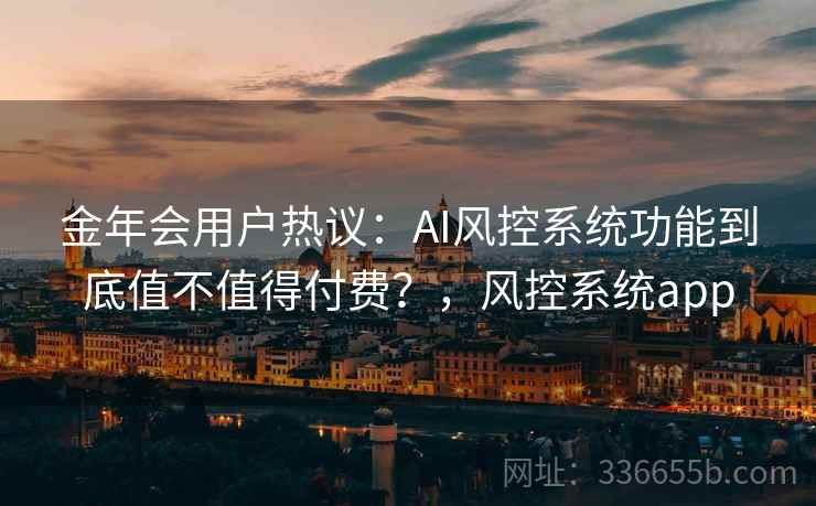 金年会用户热议:AI风控系统功能到底值不值得付费?,风控系统app 金年会用户热议:AI风控系统功能到底值不值得付费?,风控系统app