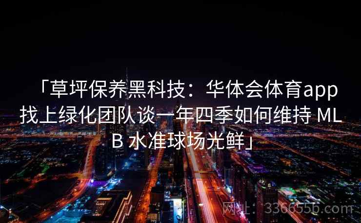 「草坪保养黑科技:华体会体育app 找上绿化团队谈一年四季如何维持 MLB 水准球场光鲜」 「草坪保养黑科技:华体会体育app 找上绿化团队谈一年四季如何维持 MLB 水准球场光鲜」