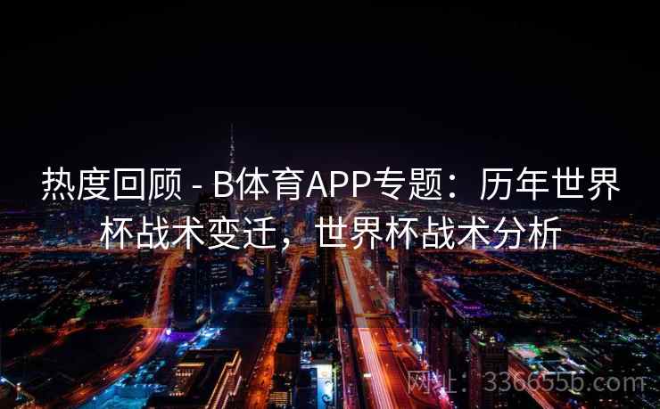 热度回顾 - B体育APP专题：历年世界杯战术变迁，世界杯战术分析
