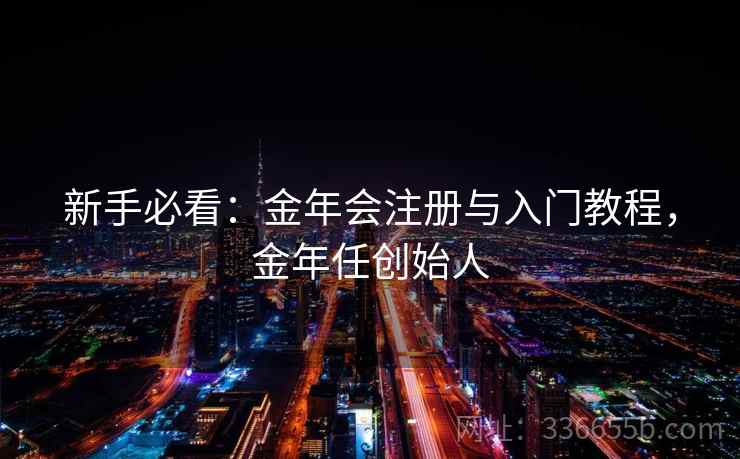 新手必看:金年会注册与入门教程,金年任创始人 新手必看:金年会注册与入门教程,金年任创始人