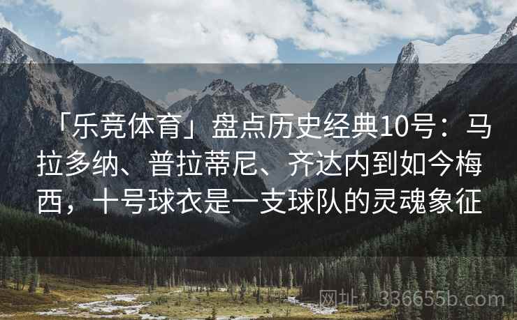 「乐竞体育」盘点历史经典10号:马拉多纳、普拉蒂尼、齐达内到如今梅西,十号球衣是一支球队的灵魂象征 「乐竞体育」盘点历史经典10号:马拉多纳、普拉蒂尼、齐达内到如今梅西,十号球衣是一支球队的灵魂象征