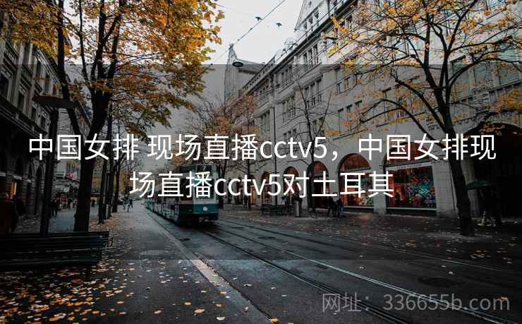 中国女排 现场直播cctv5,中国女排现场直播cctv5对土耳其 中国女排 现场直播cctv5,中国女排现场直播cctv5对土耳其