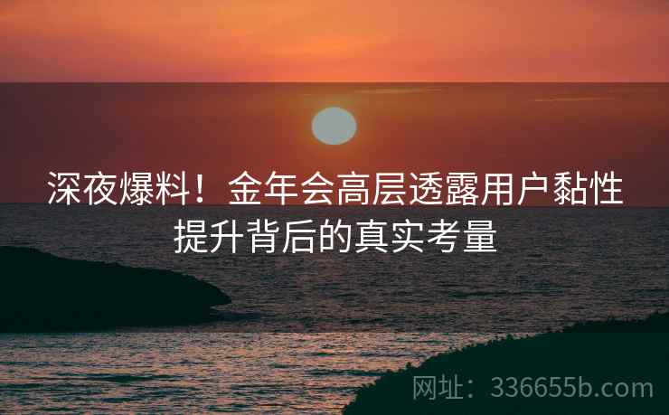 深夜爆料!金年会高层透露用户黏性提升背后的真实考量 深夜爆料!金年会高层透露用户黏性提升背后的真实考量