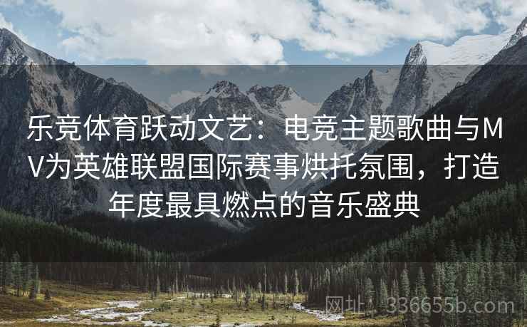 乐竞体育跃动文艺:电竞主题歌曲与MV为英雄联盟国际赛事烘托氛围,打造年度最具燃点的音乐盛典 乐竞体育跃动文艺:电竞主题歌曲与MV为英雄联盟国际赛事烘托氛围,打造年度最具燃点的音乐盛典