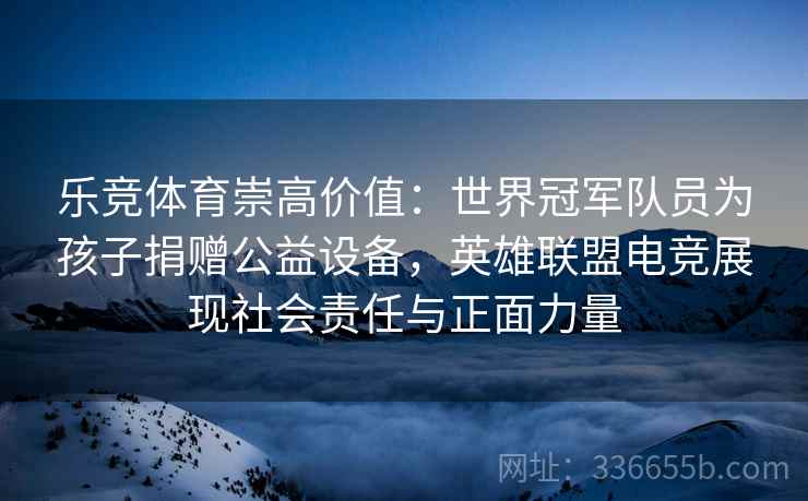 乐竞体育崇高价值:世界冠军队员为孩子捐赠公益设备,英雄联盟电竞展现社会责任与正面力量 乐竞体育崇高价值:世界冠军队员为孩子捐赠公益设备,英雄联盟电竞展现社会责任与正面力量